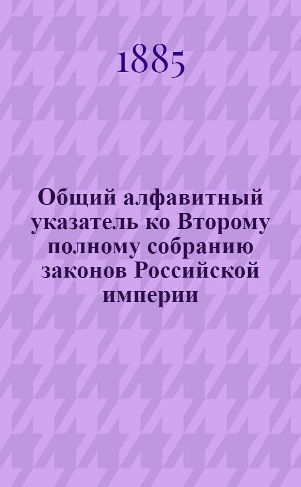 Общий алфавитный указатель ко Второму полному собранию законов Российской империи. Т. 2 : (З-О)