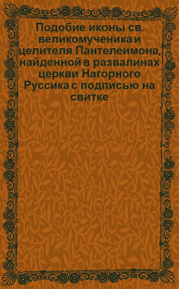 Подобие иконы св. великомученика и целителя Пантелеимона, найденной в развалинах церкви Нагорного Руссика с подписью на свитке: Друзи мои, потщитеся, и не вотще будет труд ваш; Подобие иконы Божией Матери и евангелиста Луки, найденной в развалинах церкви Нагорного Руссика. Икона сия изображает поднесение Божией Матери св. евангелистом Лукою написанного честного Ее образа: фотография // [Виды афонских монастырей : альбом фотографий]