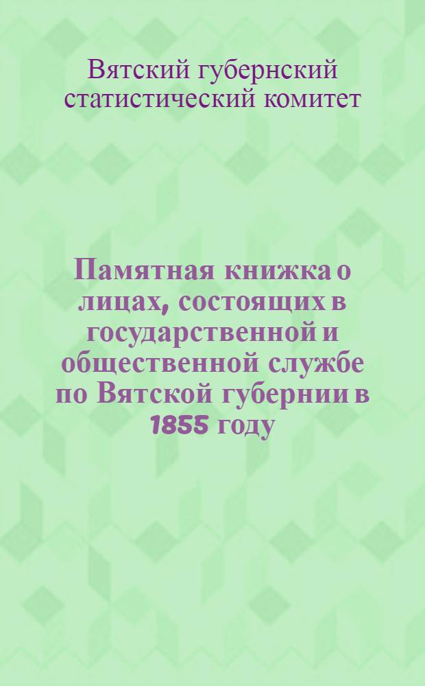 Памятная книжка о лицах, состоящих в государственной и общественной службе по Вятской губернии в 1855 году
