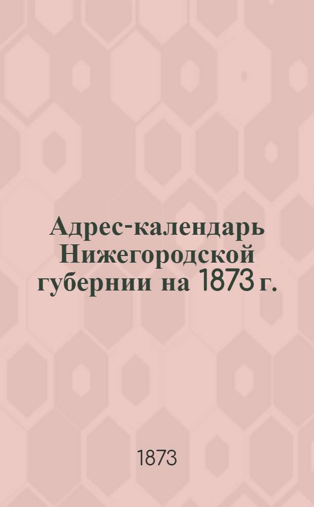 Адрес-календарь Нижегородской губернии на 1873 г.