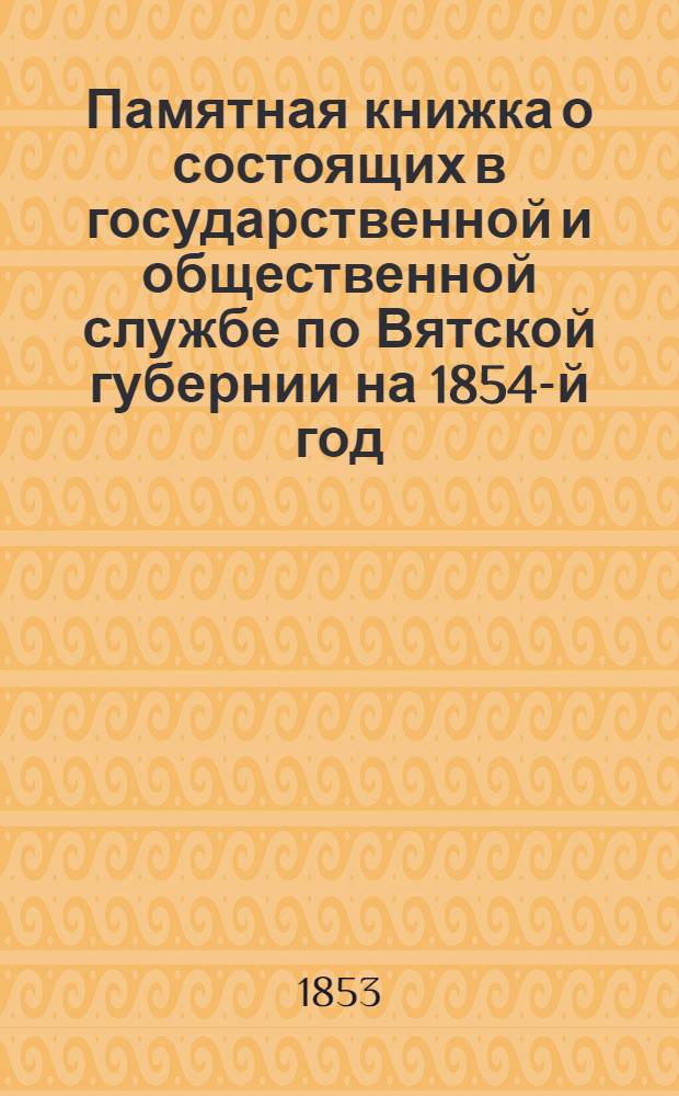 Памятная книжка о состоящих в государственной и общественной службе по Вятской губернии на 1854-й год