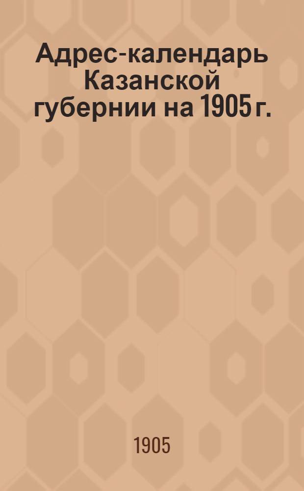 Адрес-календарь Казанской губернии на 1905 г.