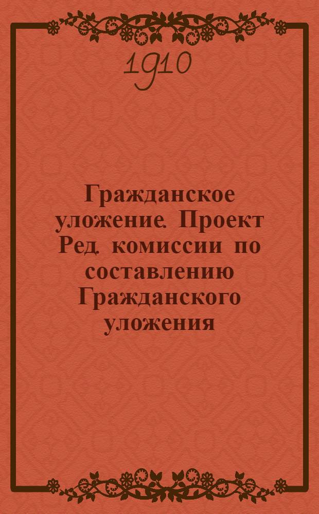 Гражданское уложение. Проект Ред. комиссии по составлению Гражданского уложения (С объяснениями, извлеч. из трудов Ред. комиссии). Т.1 : Т.1