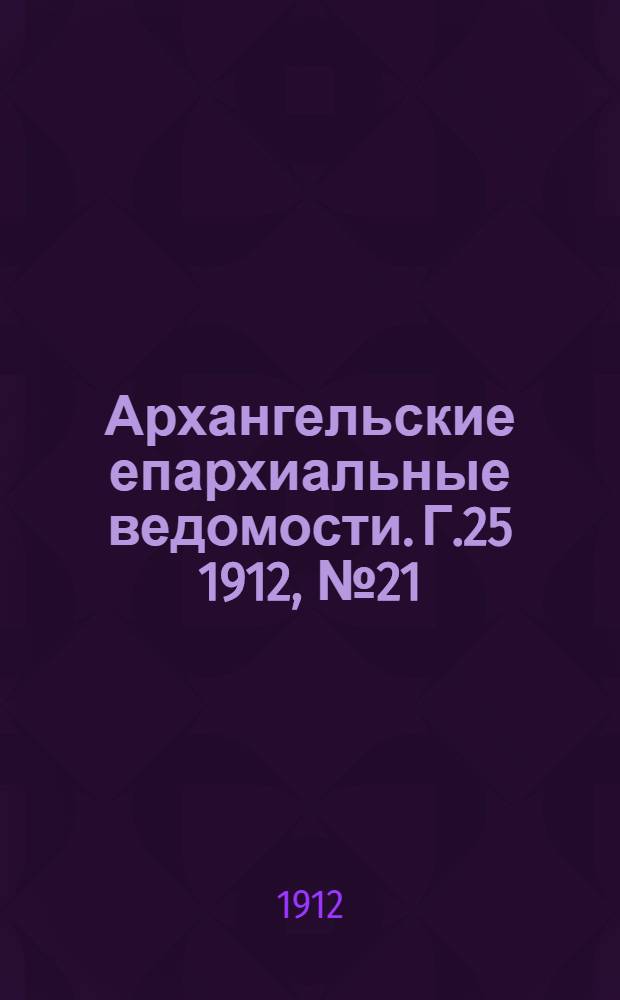 Архангельские епархиальные ведомости. Г.25 1912, №21(1 нояб.)