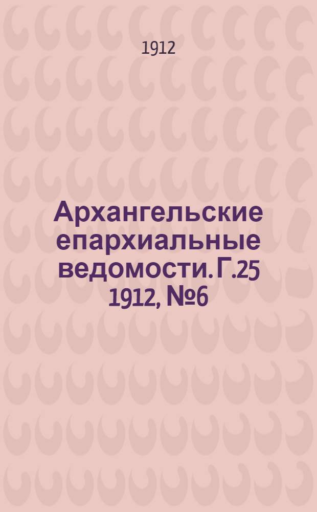 Архангельские епархиальные ведомости. Г.25 1912, №6(15 марта)