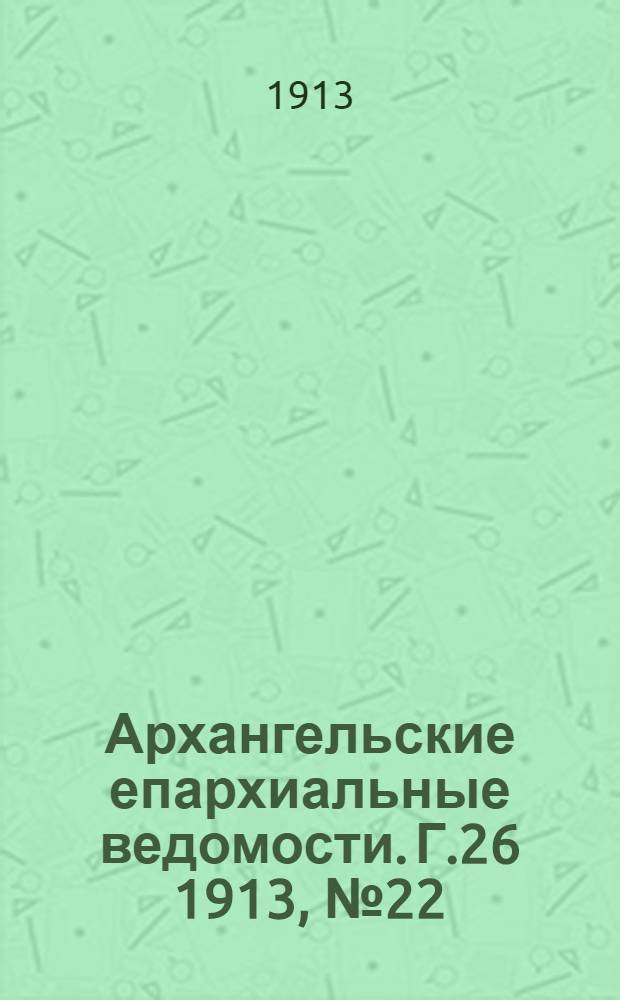 Архангельские епархиальные ведомости. Г.26 1913, №22(15 нояб.)