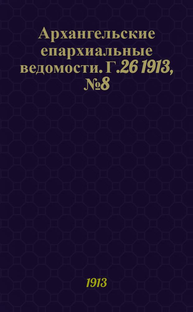 Архангельские епархиальные ведомости. Г.26 1913, №8(15 апр.)