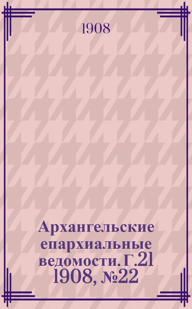 Архангельские епархиальные ведомости. Г.21 1908, №22(30 нояб.)