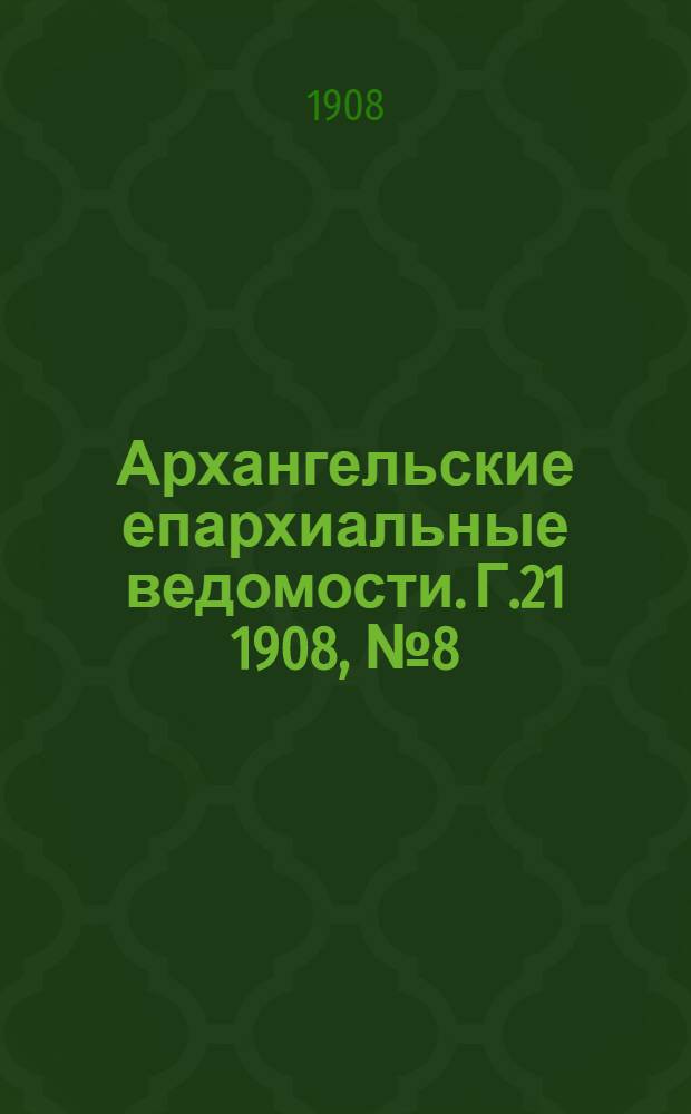 Архангельские епархиальные ведомости. Г.21 1908, №8(30 апр.)