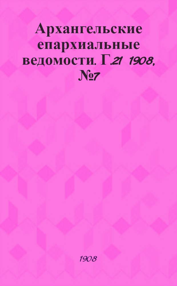 Архангельские епархиальные ведомости. Г.21 1908, №7(15 апр.)