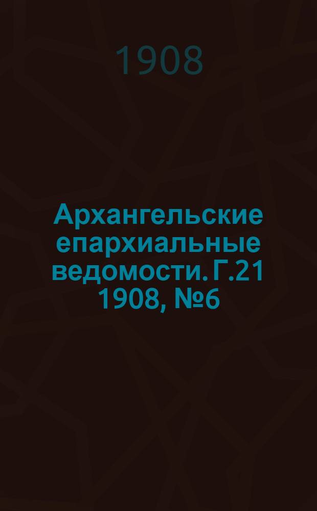 Архангельские епархиальные ведомости. Г.21 1908, №6(30 марта)