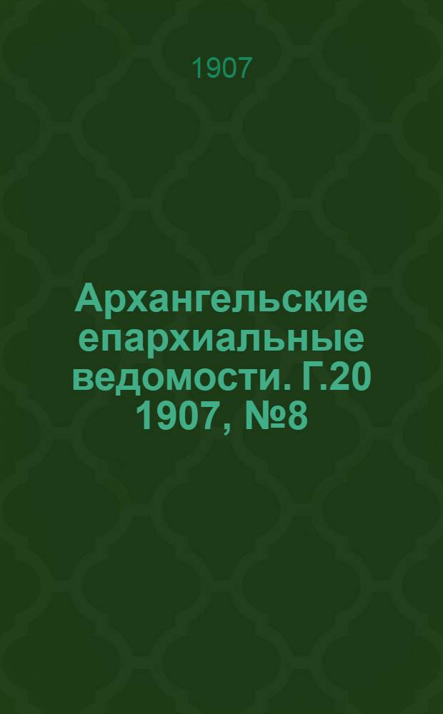 Архангельские епархиальные ведомости. Г.20 1907, №8(30 апр.)