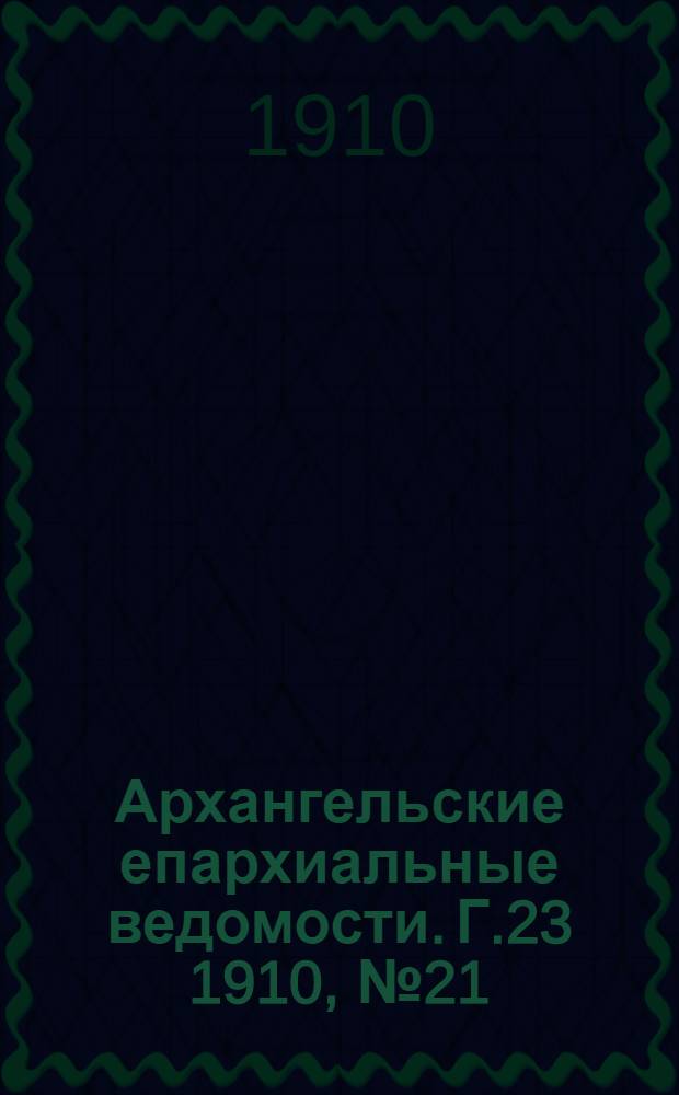 Архангельские епархиальные ведомости. Г.23 1910, №21(1 нояб.)