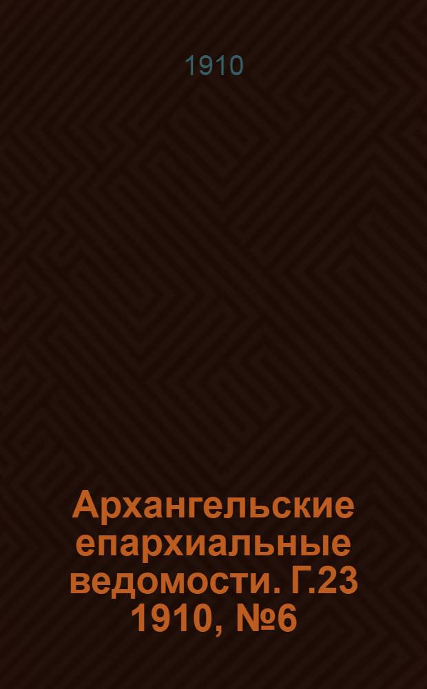 Архангельские епархиальные ведомости. Г.23 1910, №6(15 марта)