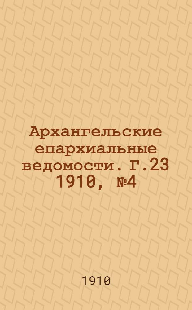 Архангельские епархиальные ведомости. Г.23 1910, №4(15 фев.)