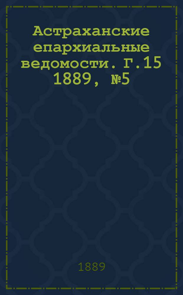 Астраханские епархиальные ведомости. Г.15 1889, №5(1 марта)