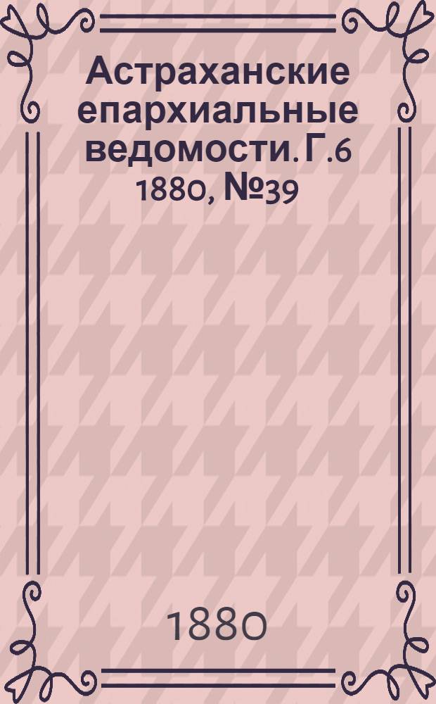 Астраханские епархиальные ведомости. Г.6 1880, №39(28 сент.)