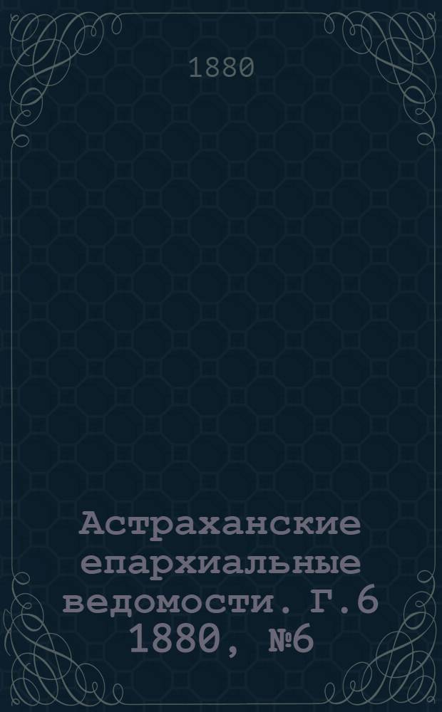 Астраханские епархиальные ведомости. Г.6 1880, №6(10 фев.)