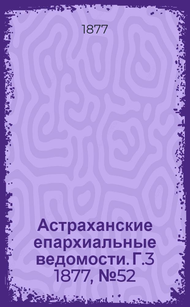 Астраханские епархиальные ведомости. [Г.3] 1877, №52(25 дек.)
