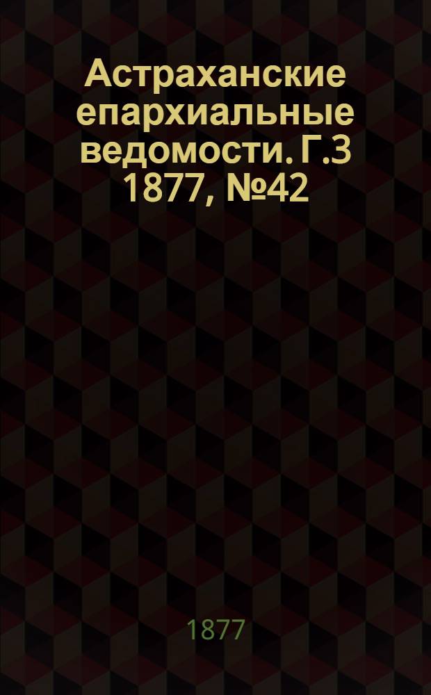 Астраханские епархиальные ведомости. [Г.3] 1877, №42(16 окт.)