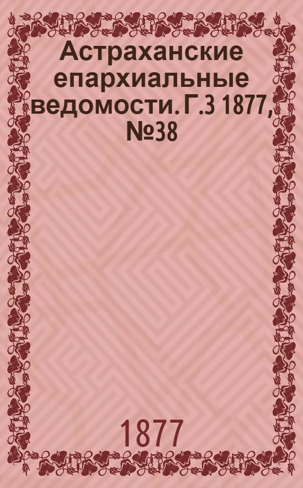 Астраханские епархиальные ведомости. [Г.3] 1877, №38(18 сент.)