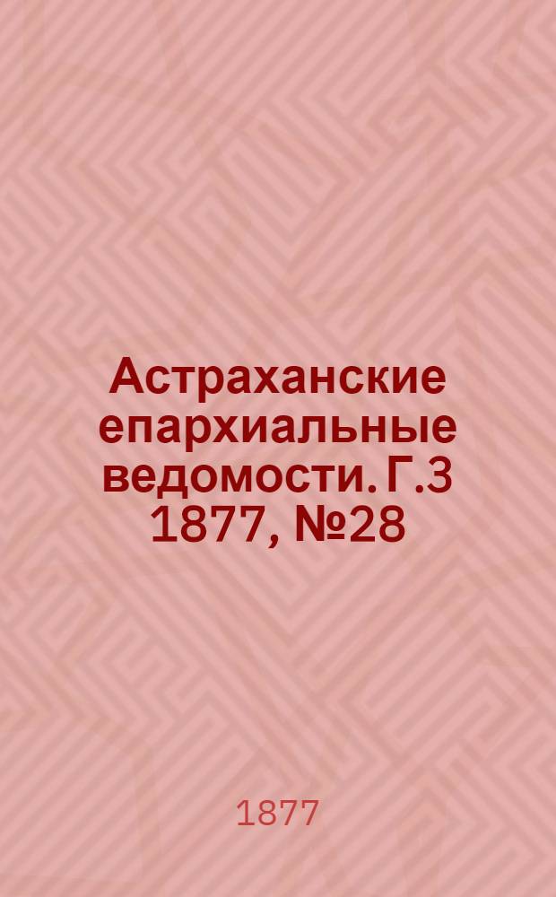 Астраханские епархиальные ведомости. [Г.3] 1877, №28(10 июля)