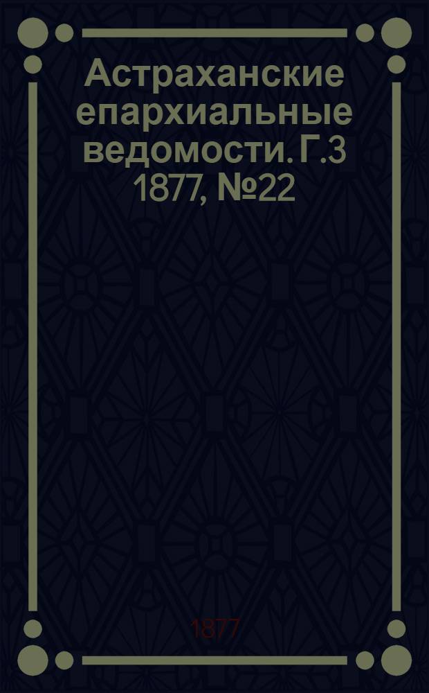 Астраханские епархиальные ведомости. [Г.3] 1877, №22(29 мая)