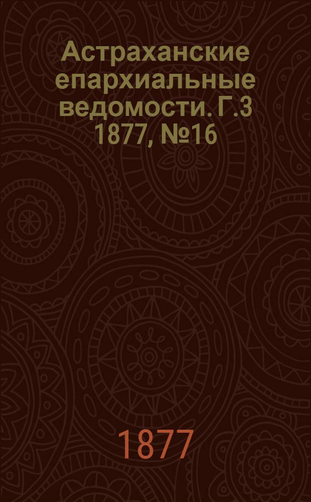 Астраханские епархиальные ведомости. [Г.3] 1877, №16(17 апр.)