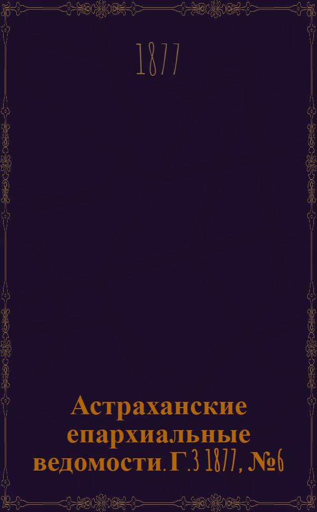 Астраханские епархиальные ведомости. [Г.3] 1877, №6(6 фев.)