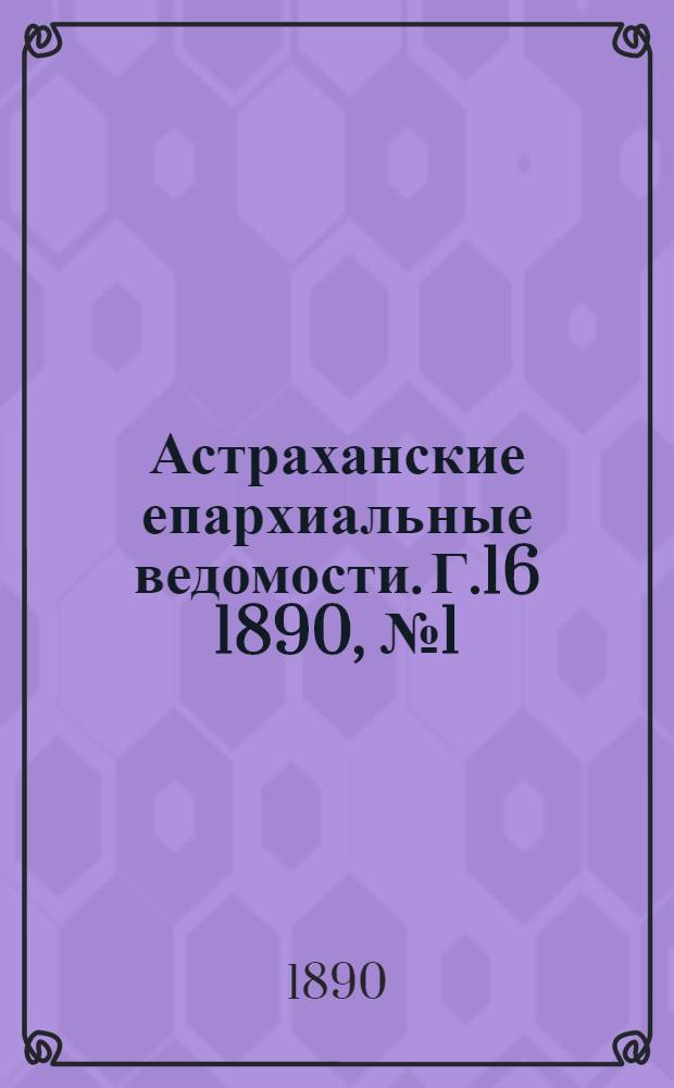 Астраханские епархиальные ведомости. Г.16 1890, №1(1 янв.)-№24(15 дек.)