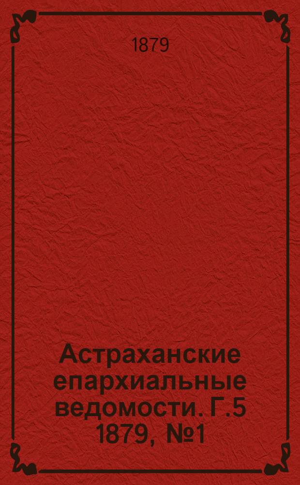 Астраханские епархиальные ведомости. Г.5 1879, №1(7 янв.)-№52(30 дек.) и Указ.