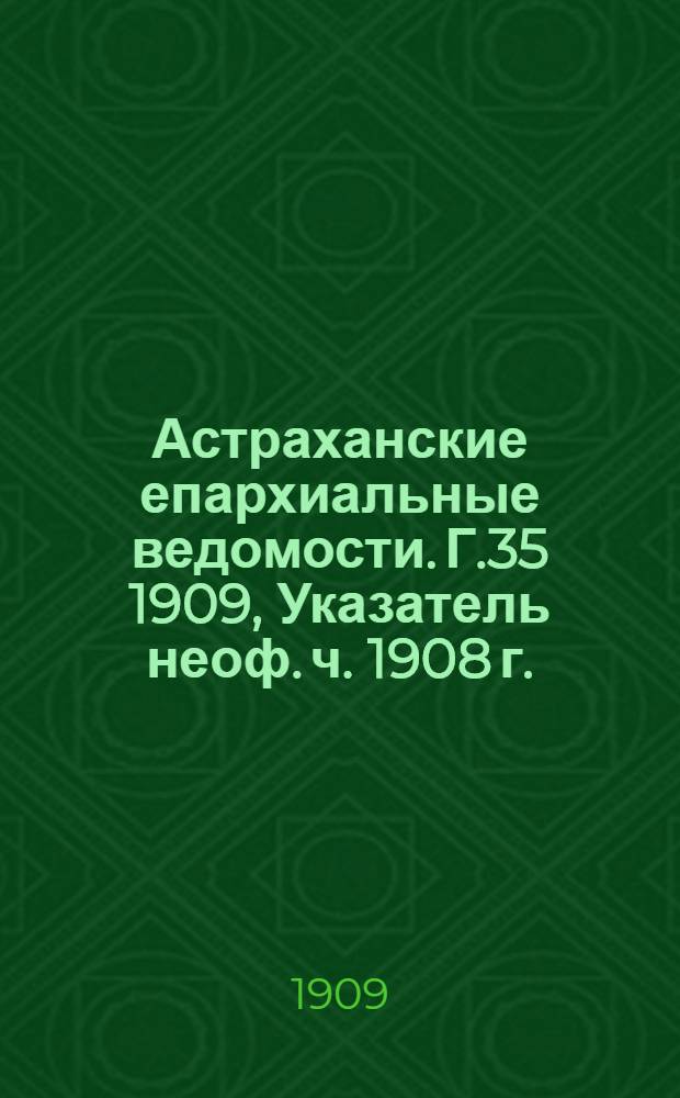 Астраханские епархиальные ведомости. Г.35 1909, Указатель неоф. ч. 1908 г.