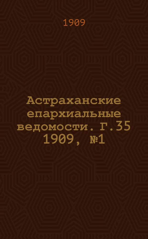 Астраханские епархиальные ведомости. Г.35 1909, №1(1 янв.)-№12(15 июня) и Указатель неоф. ч.