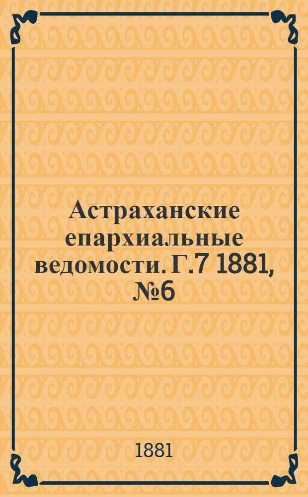 Астраханские епархиальные ведомости. Г.7 1881, №6(8 фев.)