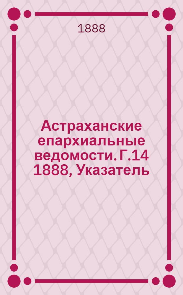 Астраханские епархиальные ведомости. Г.14 1888, Указатель
