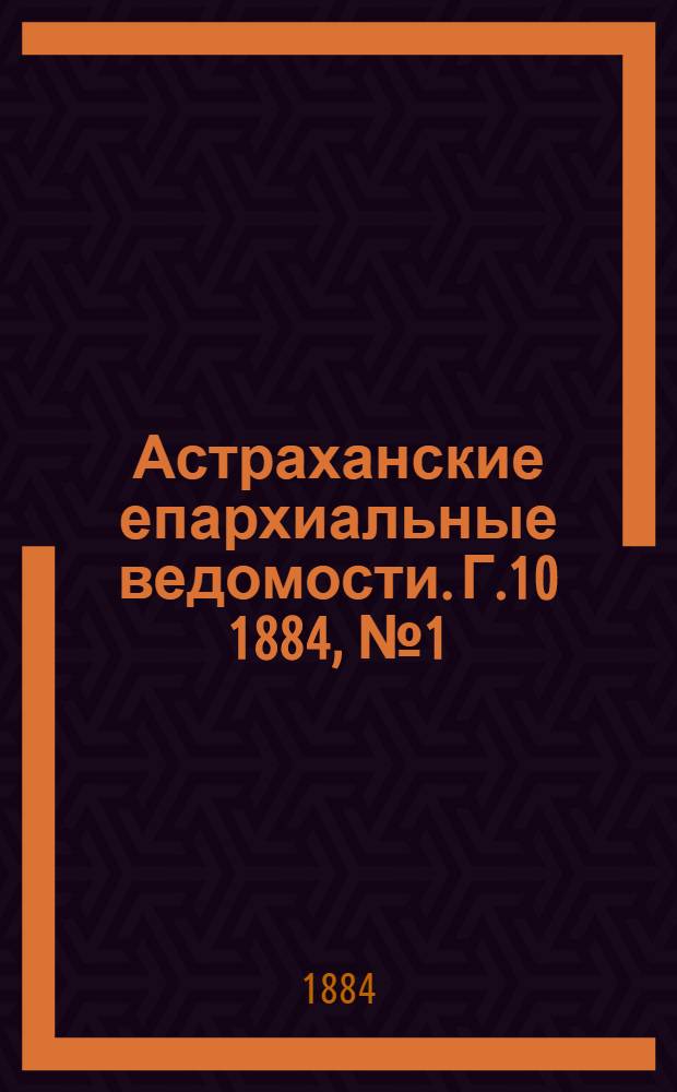 Астраханские епархиальные ведомости. Г.10 1884, №1(10 янв.)-№24(25 дек.)