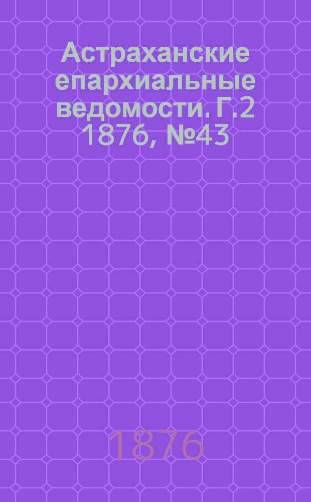 Астраханские епархиальные ведомости. [Г.2] 1876, №43(24 окт.)