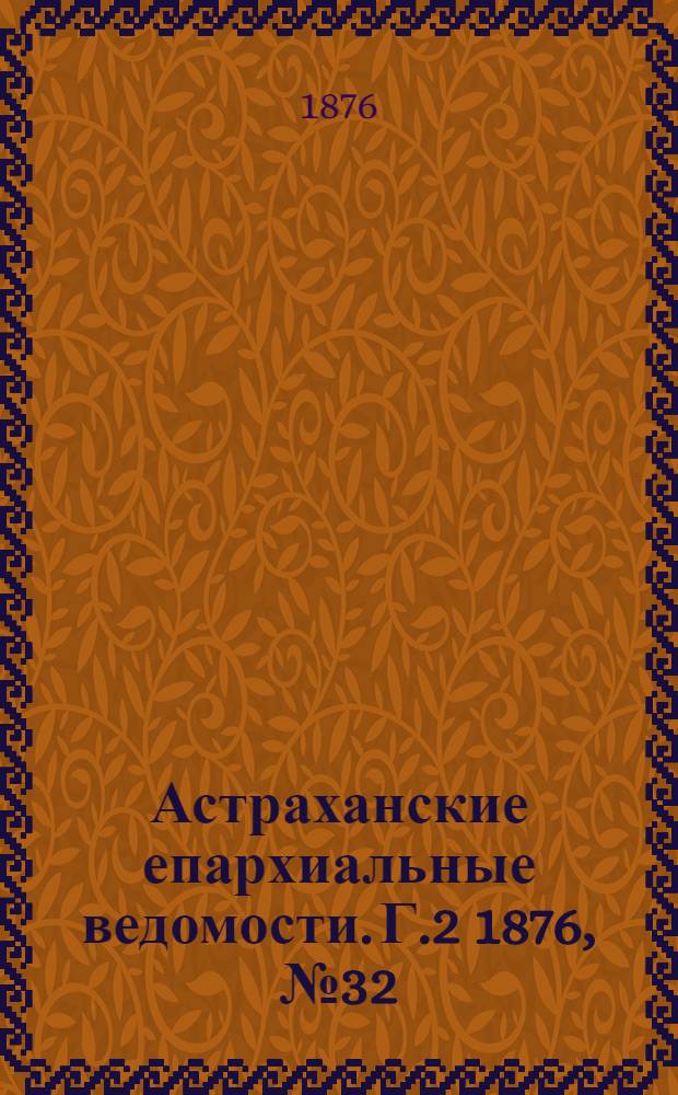 Астраханские епархиальные ведомости. [Г.2] 1876, №32(8 авг.)