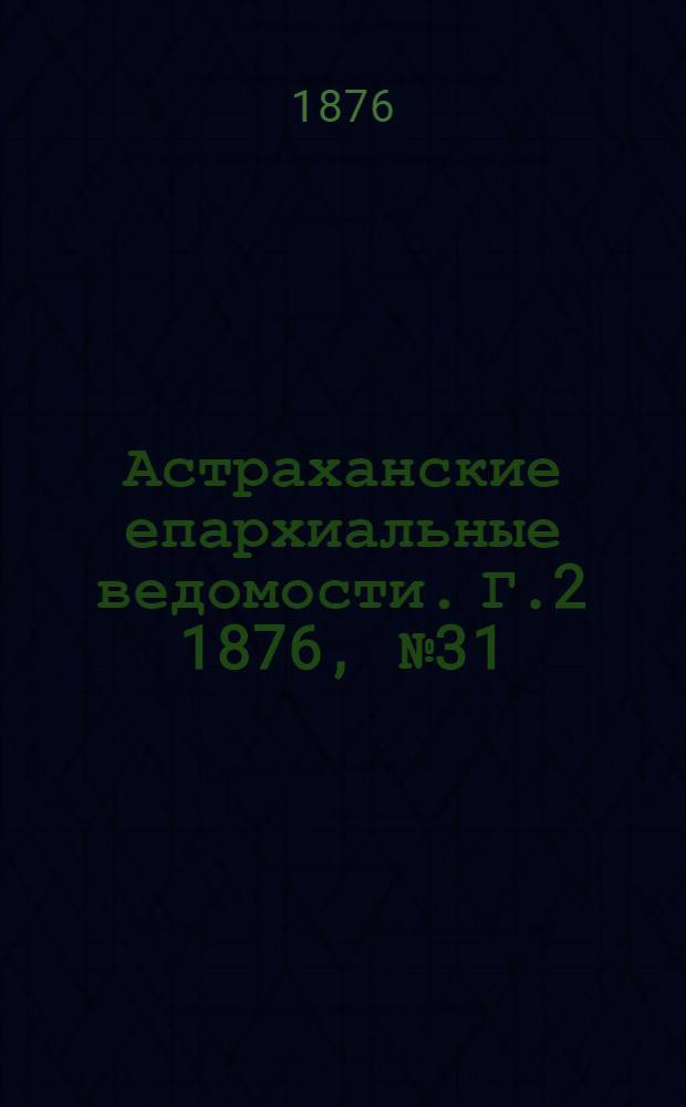 Астраханские епархиальные ведомости. [Г.2] 1876, №31(1 авг.)