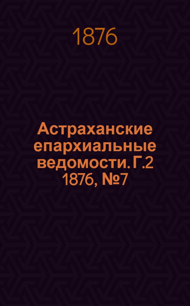 Астраханские епархиальные ведомости. [Г.2] 1876, №7(15 фев.)