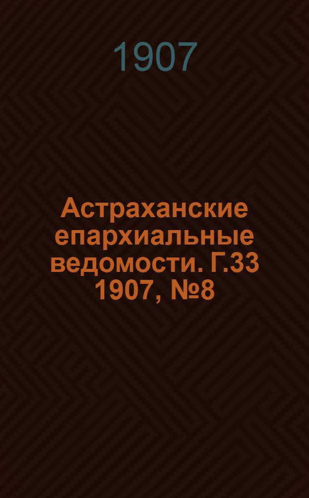 Астраханские епархиальные ведомости. Г.33 1907, №8(16 апр.)