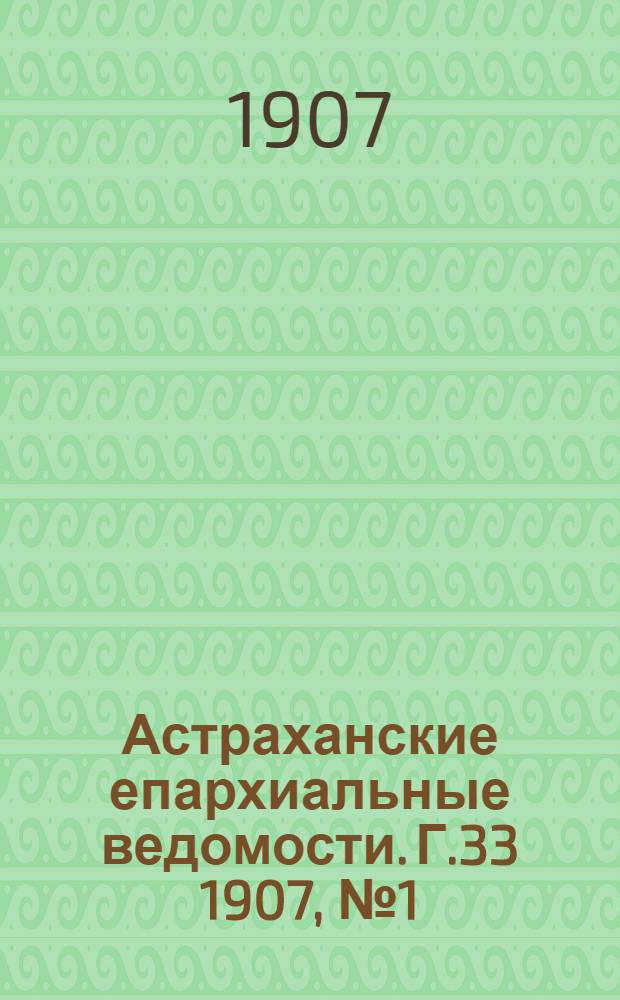Астраханские епархиальные ведомости. Г.33 1907, №1(1 янв.)-№24(16? дек.) и Указ. неоф. ч.