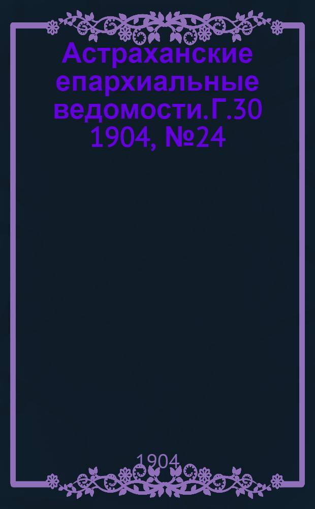 Астраханские епархиальные ведомости. Г.30 1904, №24(16 дек.)