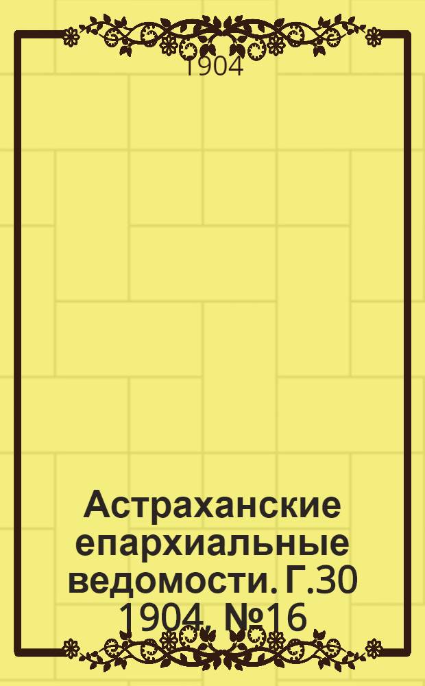 Астраханские епархиальные ведомости. Г.30 1904, №16(16 авг.)