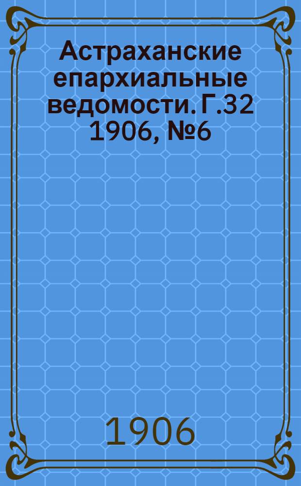 Астраханские епархиальные ведомости. Г.32 1906, №6(16 марта)
