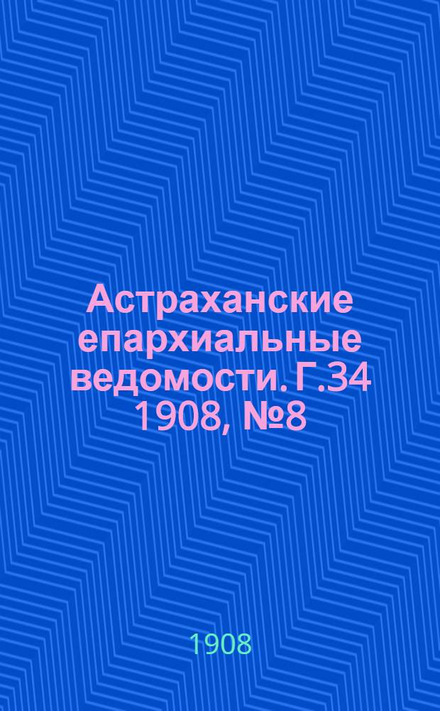 Астраханские епархиальные ведомости. Г.34 1908, №8(16 апр.)