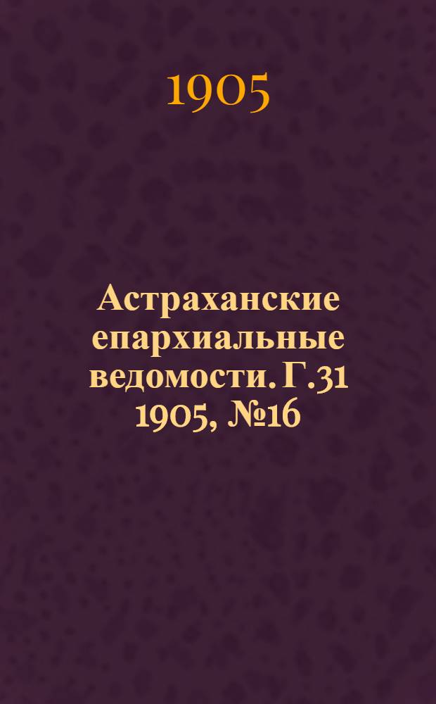 Астраханские епархиальные ведомости. Г.31 1905, №16(16 авг.)