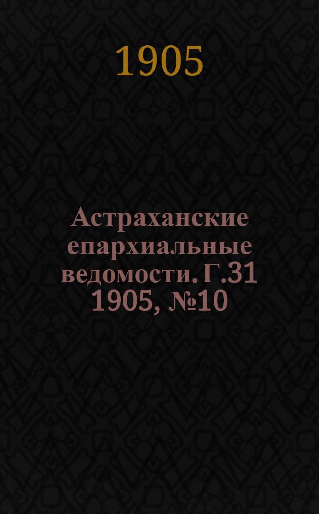 Астраханские епархиальные ведомости. Г.31 1905, №10(16 мая)