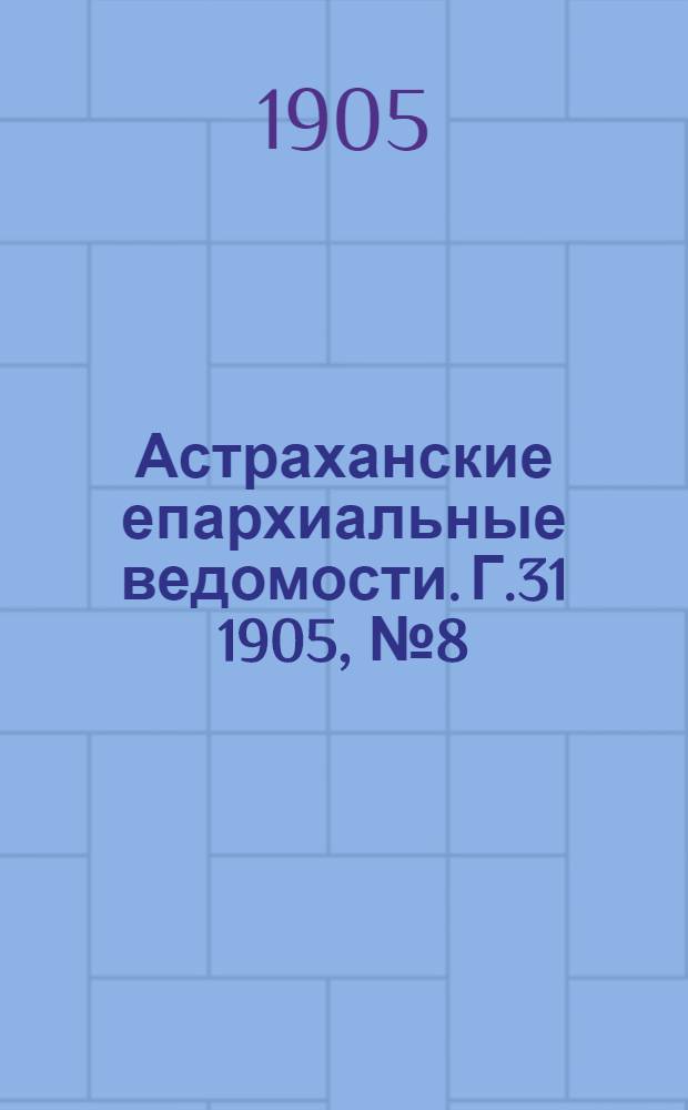 Астраханские епархиальные ведомости. Г.31 1905, №8(16 апр.)