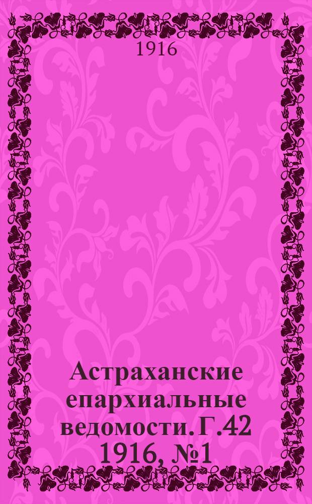 Астраханские епархиальные ведомости. Г.42 1916, №1(10 янв.)-№9/10(30 марта - 10 апр.) и Указатель